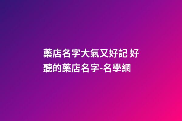 藥店名字大氣又好記 好聽的藥店名字-名學網-第1張-店鋪起名-玄機派